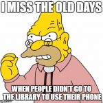 Get off my lawn | I MISS THE OLD DAYS; WHEN PEOPLE DIDN'T GO TO THE LIBRARY TO USE THEIR PHONE | image tagged in get off my lawn | made w/ Imgflip meme maker