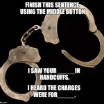 handcuffs  | FINISH THIS SENTENCE USING THE MIDDLE BUTTON; I SAW YOUR _____IN HANDCUFFS. I HEARD THE CHARGES WERE FOR_____. | image tagged in handcuffs | made w/ Imgflip meme maker