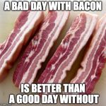 Bacon helps me person. | A BAD DAY WITH BACON; IS BETTER THAN A GOOD DAY WITHOUT | image tagged in raw bacon,iwanttobebacon,iwanttobebaconcom,good day | made w/ Imgflip meme maker