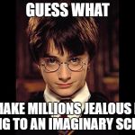 Harry Potter Wisdom | GUESS WHAT; I MAKE MILLIONS JEALOUS BY GOING TO AN IMAGINARY SCHOOL | image tagged in harry potter wisdom | made w/ Imgflip meme maker