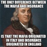 Ben Franklin | THE ONLY DIFFERENCE BETWEEN THE MAFIA AND INSURANCE; IS THAT THE MAFIA ORIGINATED IN ITALY AND INSURANCE ORIGINATED IN ENGLAND | image tagged in ben franklin,memes,history,historical meme | made w/ Imgflip meme maker