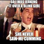 Good fellas | SO I WAS JERKING IT OVER A BLIND GIRL; SHE NEVER   SAW ME CUMMING | image tagged in good fellas | made w/ Imgflip meme maker