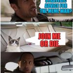 THE MEME WAR! OCT 1 THROUGH 7. A Raveniscool27/Pipe_Picasso event. :D | WHAT'S YOUR STRATEGIC ADVICE FOR THE MEME WAR? JOIN ME OR DIE. | image tagged in the rock driving grumpy cat,funny,cats,animals,meme war,humor | made w/ Imgflip meme maker
