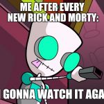 Gir | ME AFTER EVERY NEW RICK AND MORTY:; I'M GONNA WATCH IT AGAIN! | image tagged in gir,rickandmorty | made w/ Imgflip meme maker
