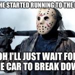 Jason Vorhees | OH SHE STARTED RUNNING TO THE CAR? OH I'LL JUST WAIT FOR THE CAR TO BREAK DOWN | image tagged in jason vorhees | made w/ Imgflip meme maker