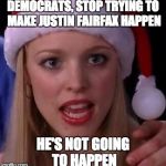 Mean girls fetch | DEMOCRATS, STOP TRYING TO MAKE JUSTIN FAIRFAX HAPPEN; HE'S NOT GOING TO HAPPEN | image tagged in mean girls fetch | made w/ Imgflip meme maker