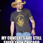 Jason aldean  | MY CONCERTS ARE STILL SAFER THAN CHICAGO | image tagged in jason aldean | made w/ Imgflip meme maker
