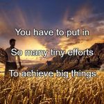 Harvest Worker | You have to put in; So many tiny efforts; To achieve big things. | image tagged in harvest worker | made w/ Imgflip meme maker