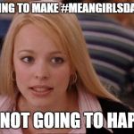 It's not gonna happen | STOP TRYING TO MAKE #MEANGIRLSDAY HAPPEN; IT'S NOT GOING TO HAPPEN | image tagged in it's not gonna happen | made w/ Imgflip meme maker