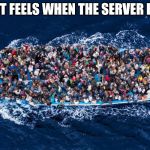 refugees boat stop bombs meme | HOW IT FEELS WHEN THE SERVER IS FULL | image tagged in refugees boat stop bombs meme | made w/ Imgflip meme maker