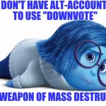 Out-gunned in the Meme wars | I DON'T HAVE ALT-ACCOUNTS TO USE "DOWNVOTE"; AS A WEAPON OF MASS DESTRUCTION | image tagged in sadness,alt using trolls,downvote,weapon of mass destruction | made w/ Imgflip meme maker