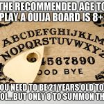 ouija | THE RECOMMENDED AGE TO PLAY A OUIJA BOARD IS 8+. SO.....YOU NEED TO BE 21 YEARS OLD TO DRINK ALCOHOL...BUT ONLY 8 TO SUMMON THE DEVIL | image tagged in ouija | made w/ Imgflip meme maker