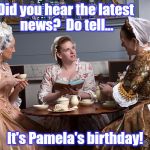 Revolutionary women  | Did you hear the latest news? 
Do tell... It's Pamela's birthday! | image tagged in revolutionary women | made w/ Imgflip meme maker