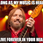 Forever Yours! | AS LONG AS MY MUSIC IS HEARD! I'LL LIVE FOREVER IN YOUR HEARTS! | image tagged in tom petty birthday,tom petty | made w/ Imgflip meme maker