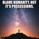 Heavens | BLAME HUMANITY, NOT IT'S POSSESSIONS. | image tagged in heavens | made w/ Imgflip meme maker