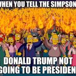 simpsons | WHEN YOU TELL THE SIMPSONS; DONALD TRUMP NOT GOING TO BE PRESIDENT | image tagged in simpsons | made w/ Imgflip meme maker