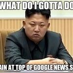 King Jong Un Disappoint | WHAT DO I GOTTA DO; TO REMAIN AT TOP OF GOOGLE NEWS SEARCH? | image tagged in king jong un disappoint | made w/ Imgflip meme maker