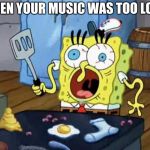 Spongebob cook | WHEN YOUR MUSIC WAS TOO LOUD | image tagged in spongebob cook | made w/ Imgflip meme maker