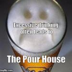Confession Beer | Excessive drinking often leads to; The Pour House | image tagged in confession beer | made w/ Imgflip meme maker