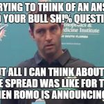 Cutler Sad Dolphin | I'M TRYING TO THINK OF AN ANSWER TO YOUR BULL SH!% QUESTION; BUT ALL I CAN THINK ABOUT IS WHAT THE SPREAD WAS LIKE FOR THE SNACK BAR WHEN ROMO IS ANNOUNCING GAMES | image tagged in jay cutler sad,jay cutler funny,nfl memes,fantasy football,funny memes,tony romo | made w/ Imgflip meme maker