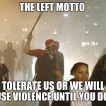 tolerance | THE LEFT MOTTO; TOLERATE US OR WE WILL USE VIOLENCE UNTIL YOU DO. | image tagged in tolerance | made w/ Imgflip meme maker