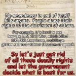 Abusive Rights | No amendment in and of itself kills anyone.  People abuse their rights to the detriment of others. For example, it's hard to see how the U.S. Civil War, which killed 600,000 Americans, could have gotten started without freedom of speech; So let's just get rid of all those deadly rights and let the government decide what is best for us. | image tagged in constitution,chuck the bill of rights,no need for rights,let the government do it | made w/ Imgflip meme maker