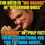 There's a theory that the characters in "Reservoir Dogs" and "Pulp Fiction" are the same people... | MR ORANGE; TIM ROTH IS "MR ORANGE" IN "RESERVOIR DOGS"; AND "PUMPKIN" IN "PULP FICTION"; PUMPKIN; THERE'S SOMETHING FOR YOU TO THINK ABOUT... | image tagged in tarantino,memes,tim roth,pulp fiction,reservoir dogs,film theories | made w/ Imgflip meme maker