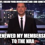 Major fact ignored by Jimmy Kimmel is the NRA is made up of people not a conglomerate shadow organization.  | JIMMY, I HEARD YOUR MONOLOGUE AND I DID SOMETHING; I RENEWED MY MEMBERSHIP TO THE NRA | image tagged in jimmy kimmel,nra,gun control,liberal logic | made w/ Imgflip meme maker
