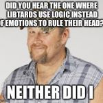 Larry The Cable Guy | DID YOU HEAR THE ONE WHERE LIBTARDS USE LOGIC INSTEAD OF EMOTIONS TO RULE THEIR HEAD?? NEITHER DID I | image tagged in memes,larry the cable guy | made w/ Imgflip meme maker