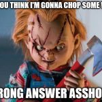 Chucky's not chopping wood | I BET YOU THINK I'M GONNA CHOP SOME WOOD! WRONG ANSWER ASSHOLE! | image tagged in chucky | made w/ Imgflip meme maker