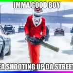 G-g-t-t-aa | IMMA GOOD BOY; YEA SHOOTING UP DA STREETS | image tagged in g-g-t-t-aa | made w/ Imgflip meme maker