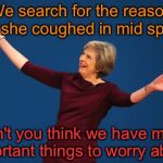 This weeks news is.... | We search for the reason why she coughed in mid speech; Don't you think we have more important things to worry about? | image tagged in theresa may,memefams,funny memes | made w/ Imgflip meme maker