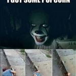 Pennywise 2017 | COME DOWN HERE I GOT SOME POPCORN; HECK YAA!!! | image tagged in pennywise 2017 | made w/ Imgflip meme maker