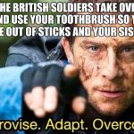 Improvise adapt overcome | WHEN THE BRITISH SOLDIERS TAKE OVER YOUR HOUSE AND USE YOUR TOOTHBRUSH SO YOU MAKE A NEW ONE OUT OF STICKS AND YOUR SISTERS HAIR | image tagged in improvise adapt overcome | made w/ Imgflip meme maker