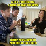 Alexa | ALEXA, TURN ON CNN. I WANT TO HEAR THE NEWS; SORRY YOU'LL HAVE TO PICK ONE OR THE OTHER! | image tagged in alexa | made w/ Imgflip meme maker