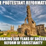 Protestant Reformation Meme | THE PROTESTANT REFORMATION; CELEBRATING 500 YEARS OF SUCCESSFUL REFORM OF CHRISTIANITY | image tagged in protestant reformation meme | made w/ Imgflip meme maker