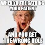 needed to go further north | WHEN YOU'RE CATHING YOUR PATIENT; AND YOU GET THE WRONG HOLE | image tagged in shockedoldwoman,nursing humor,wtf | made w/ Imgflip meme maker