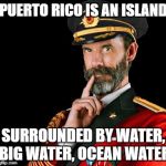 PUERTO RICO IS AN ISLAND; SURROUNDED BY WATER, BIG WATER, OCEAN WATER | image tagged in captain obvious | made w/ Imgflip meme maker