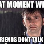 Doctor Who | THAT MOMENT WHEN; YOUR FRIENDS DONT TALK TO YOU | image tagged in doctor who | made w/ Imgflip meme maker