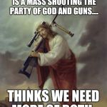 Jesus Big Gun | FUNNY HOW EVERYTIME THERE IS A MASS SHOOTING THE PARTY OF GOD AND GUNS.... THINKS WE NEED MORE OF BOTH. | image tagged in jesus big gun | made w/ Imgflip meme maker
