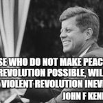 jfk | THOSE WHO DO NOT MAKE PEACEFUL REVOLUTION POSSIBLE, WILL MAKE VIOLENT REVOLUTION INEVITIBLE; JOHN F KENNEDY | image tagged in jfk | made w/ Imgflip meme maker