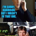 Cruel but fair Han Solo | HEY LIAM! WE ALL APPRECIATE WHAT YOU'VE DONE FOR ACTION-HERO FILMS. I LOVED 'ARMAGEDDON'. I'M SORRY, HARRISON, BUT I WASN'T IN THAT ONE. EXACTLY. | image tagged in bad pun han solo,han solo,liam neeson,star wars,memes | made w/ Imgflip meme maker