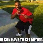 Square Up Meme | YOU GON HAVE TO SEE ME TODAY | image tagged in square up meme | made w/ Imgflip meme maker