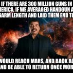 Guns and science | IF THERE ARE 300 MILLION GUNS IN AMERICA, IF WE AVERAGED HANDGUN AND LONGARM LENGTH AND LAID THEM END TO END; WE WOULD REACH MARS, AND BACK AGAIN, AND BE ABLE TO RETURN ONCE MORE. | image tagged in neil degrasse tyson stuff universe,memes,guns | made w/ Imgflip meme maker