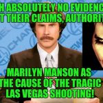 Sounds familiar | WITH ABSOLUTELY NO EVIDENCE TO SUPPORT THEIR CLAIMS, AUTHORITIES CITE; MARILYN MANSON AS THE CAUSE OF THE TRAGIC LAS VEGAS SHOOTING! | image tagged in ron burgundy,las vegas,marilyn manson,columbine,nut jobs,evil | made w/ Imgflip meme maker
