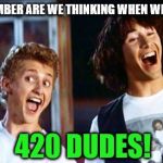 420 Dudes | WHAT NUMBER ARE WE THINKING WHEN WE'RE HIGH? 420 DUDES! | image tagged in bill and ted | made w/ Imgflip meme maker