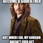 Sirius Black | I DON'T ALWAYS BECOME A GODFATHER; BUT WHEN I DO, MY GODSON DOESN'T EVER GET TO LIVE WITH ME OFFICIALLY | image tagged in sirius black,memes,funny | made w/ Imgflip meme maker