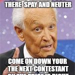 Bob Barker | TO THE  ANIMALS OUT THERE  SPAY AND NEUTER; COME ON DOWN YOUR THE NEXT CONTESTANT ON THE PRICE IS RIGHT | image tagged in bob barker | made w/ Imgflip meme maker