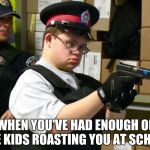 Pew Pew | WHEN YOU'VE HAD ENOUGH OF THE KIDS ROASTING YOU AT SCHOOL | image tagged in retarded cop,offensive | made w/ Imgflip meme maker