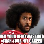 Facts? | WHEN YOUR AFRO WAS BIGGER THAN YOUR NFL CAREER | image tagged in i kneel with colin,stupid,funny,nfl,colin kaepernick | made w/ Imgflip meme maker